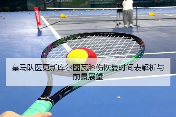 皇马队医更新库尔图瓦膝伤恢复时间表解析与前景展望