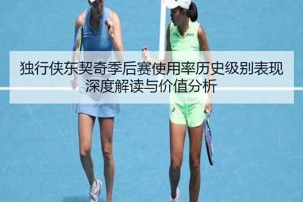 独行侠东契奇季后赛使用率历史级别表现深度解读与价值分析
