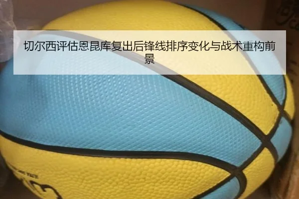 切尔西评估恩昆库复出后锋线排序变化与战术重构前景