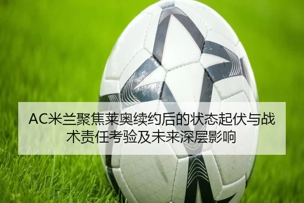 AC米兰聚焦莱奥续约后的状态起伏与战术责任考验及未来深层影响