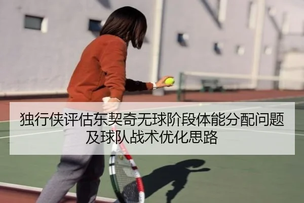 独行侠评估东契奇无球阶段体能分配问题及球队战术优化思路