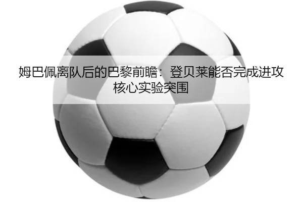 姆巴佩离队后的巴黎前瞻：登贝莱能否完成进攻核心实验突围